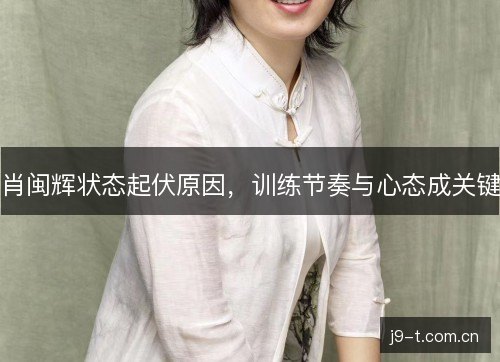 肖闽辉状态起伏原因，训练节奏与心态成关键